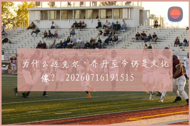 为什么迈克尔·乔丹至今仍是文化偶像?_20260716191515