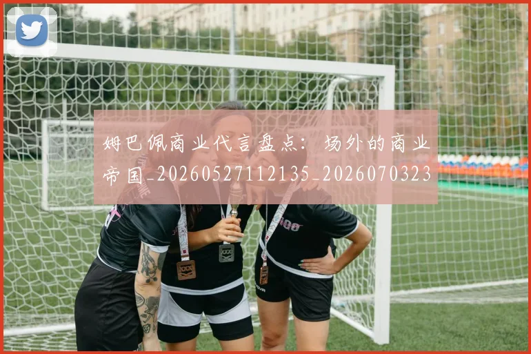 姆巴佩商业代言盘点：场外的商业帝国_20260527112135_20260703231428