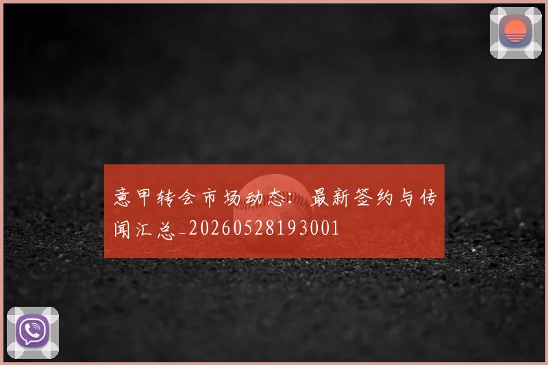 意甲转会市场动态：最新签约与传闻汇总_20260528193001