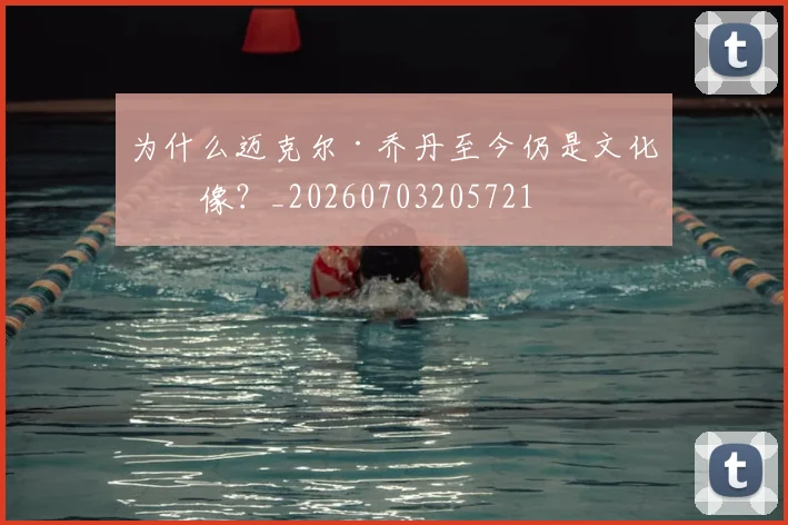 为什么迈克尔·乔丹至今仍是文化偶像?_20260703205721