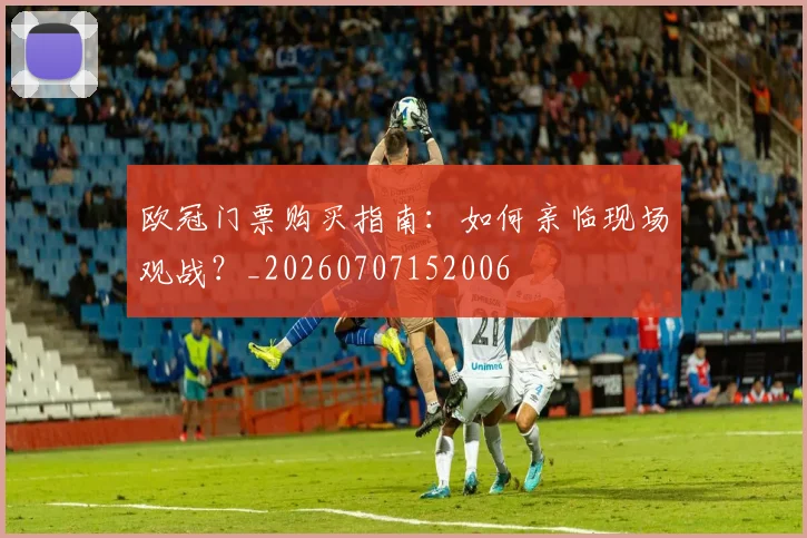 欧冠门票购买指南：如何亲临现场观战？_20260707152006