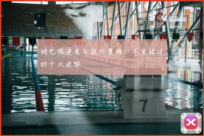 姆巴佩速度与技巧集锦：不可错过的十大进球