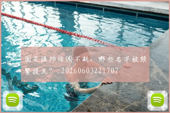 国足换帅传闻不断,哪些名字被频繁提及?_20260603221707