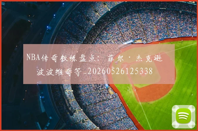NBA传奇教练盘点：菲尔·杰克逊与波波维奇等_20260526125338