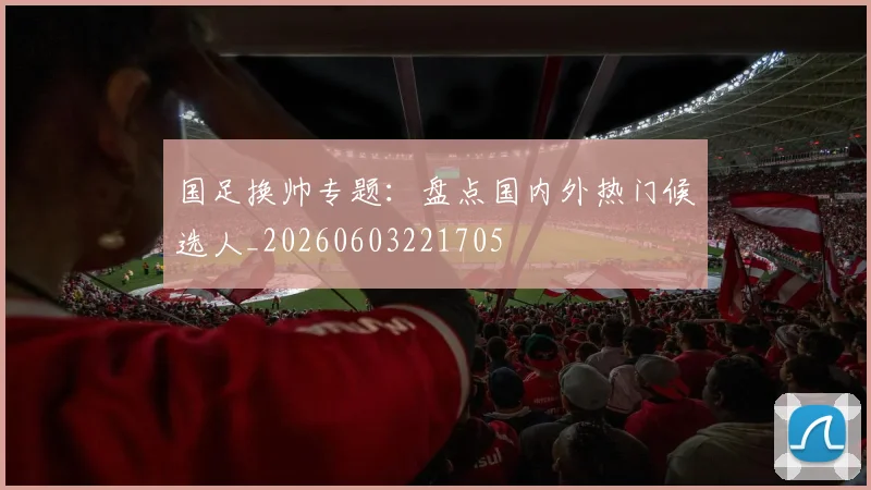 国足换帅专题：盘点国内外热门候选人_20260603221705