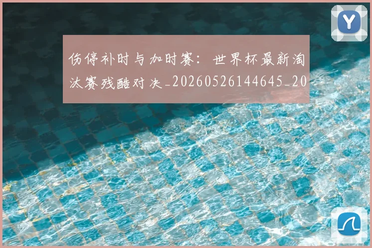 伤停补时与加时赛:世界杯最新淘汰赛残酷对决_20260526144645_20260703213828