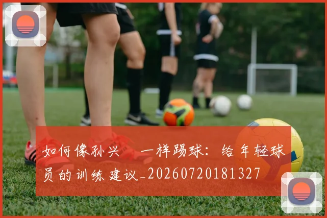 如何像孙兴慜一样踢球：给年轻球员的训练建议_20260720181327