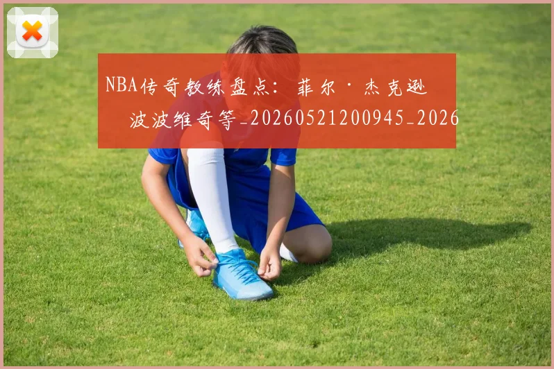NBA传奇教练盘点：菲尔·杰克逊与波波维奇等_20260521200945_20260714205002