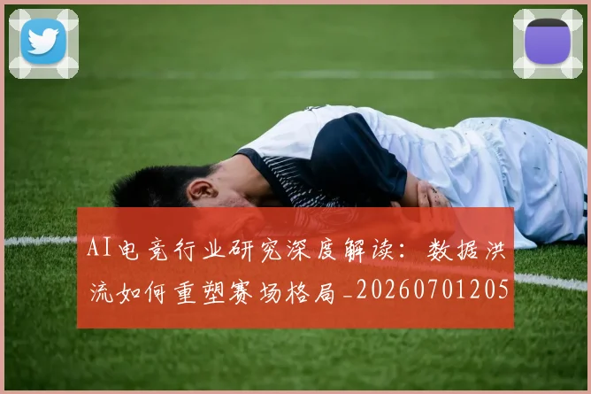 AI电竞行业研究深度解读：数据洪流如何重塑赛场格局_20260701205644_20260712042434