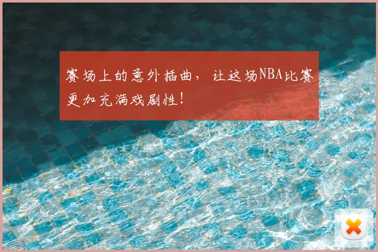 赛场上的意外插曲,让这场NBA比赛更加充满戏剧性!