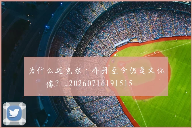为什么迈克尔·乔丹至今仍是文化偶像？_20260716191515