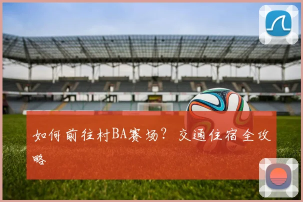 如何前往村BA赛场?交通住宿全攻略