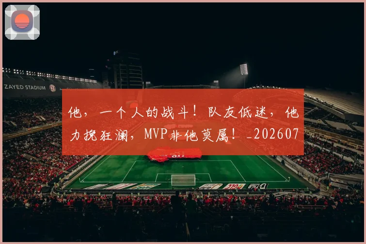 他，一个人的战斗！队友低迷，他力挽狂澜，MVP非他莫属！_20260703213715_20260718003029