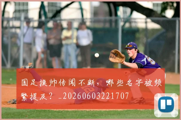 国足换帅传闻不断,哪些名字被频繁提及?_20260603221707