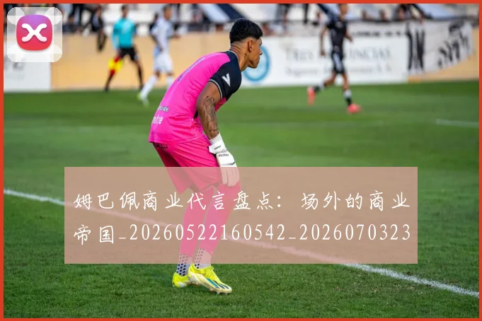 姆巴佩商业代言盘点：场外的商业帝国_20260522160542_20260703231427