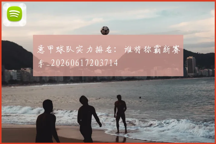 意甲球队实力排名:谁将称霸新赛季_20260617203714