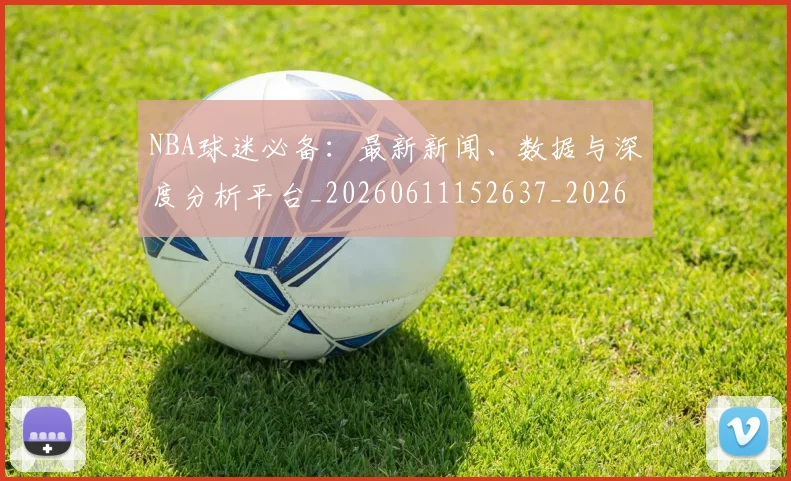 NBA球迷必备:最新新闻、数据与深度分析平台_20260611152637_20260702195309