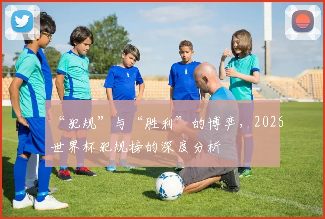 “犯规”与“胜利”的博弈，2026世界杯犯规榜的深度分析