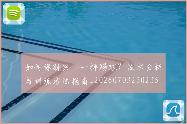 如何像孙兴慜一样踢球?技术分析与训练方法指南_20260703230235