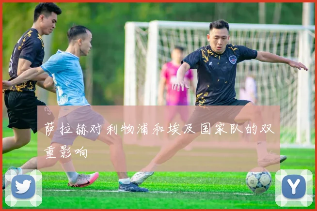 萨拉赫对利物浦和埃及国家队的双重影响