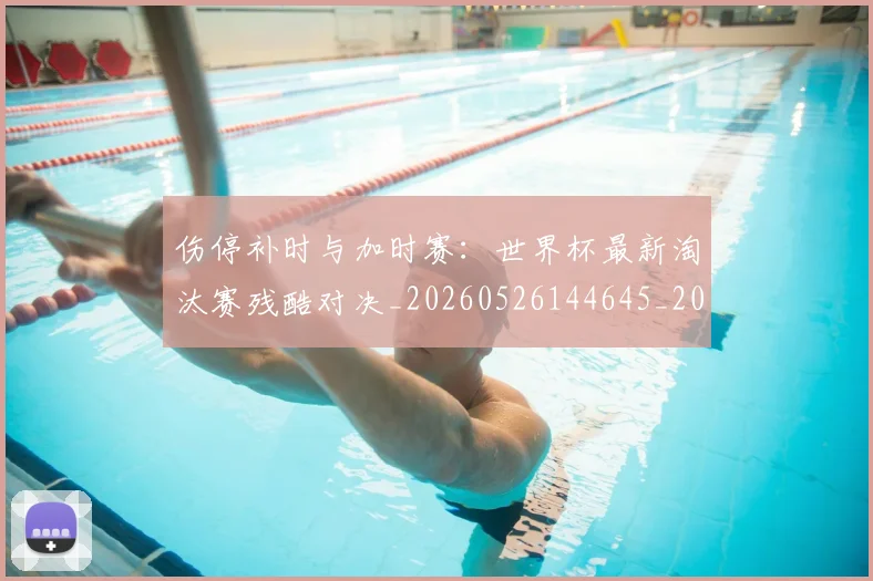 伤停补时与加时赛：世界杯最新淘汰赛残酷对决_20260526144645_20260703213828