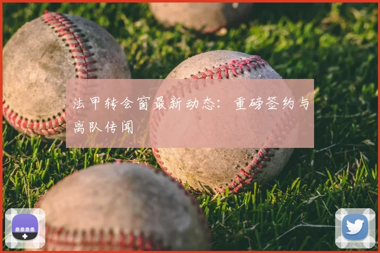 法甲转会窗最新动态：重磅签约与离队传闻