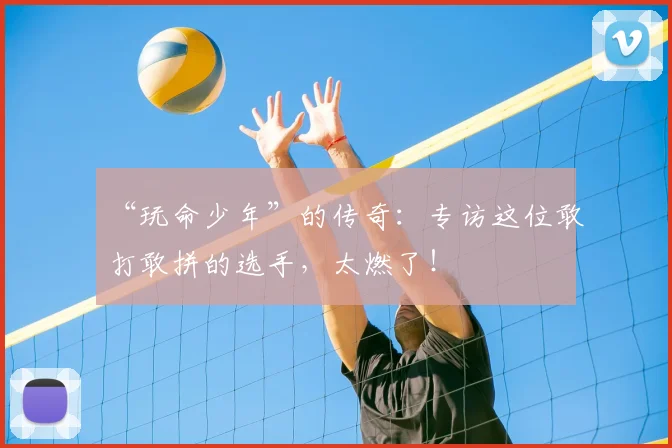 “玩命少年”的传奇:专访这位敢打敢拼的选手,太燃了!