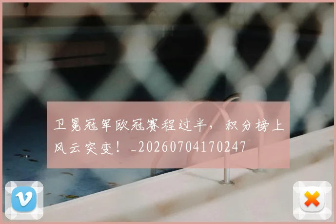 卫冕冠军欧冠赛程过半，积分榜上风云突变！_20260704170247
