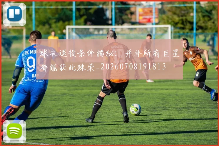 球衣退役条件揭秘：并非所有巨星都能获此殊荣_20260708191813