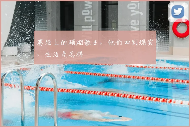 赛场上的硝烟散去，他们回到现实，生活是怎样