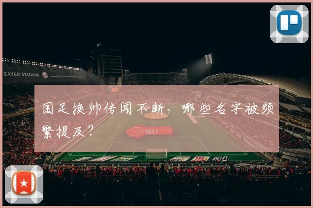 国足换帅传闻不断,哪些名字被频繁提及?