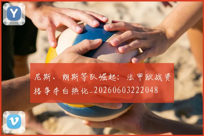 尼斯、朗斯等队崛起:法甲欧战资格争夺白热化_20260603222048