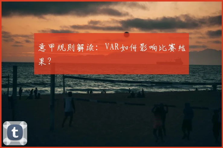 意甲规则解读：VAR如何影响比赛结果？