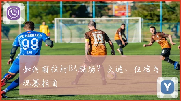如何前往村BA现场?交通、住宿与观赛指南