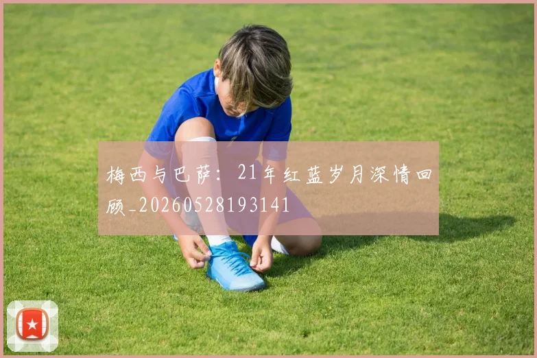 梅西与巴萨:21年红蓝岁月深情回顾_20260528193141