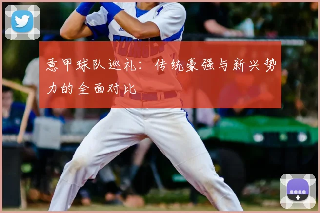 意甲球队巡礼:传统豪强与新兴势力的全面对比