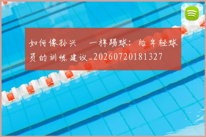 如何像孙兴慜一样踢球:给年轻球员的训练建议_20260720181327