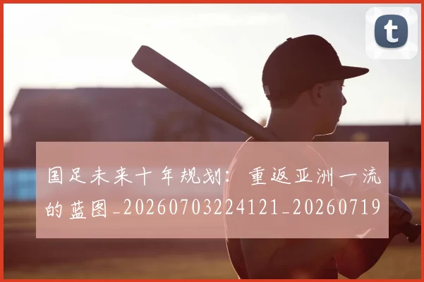国足未来十年规划：重返亚洲一流的蓝图_20260703224121_20260719164727