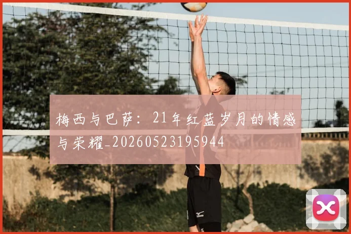 梅西与巴萨：21年红蓝岁月的情感与荣耀_20260523195944