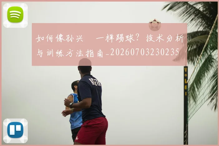 如何像孙兴慜一样踢球？技术分析与训练方法指南_20260703230235