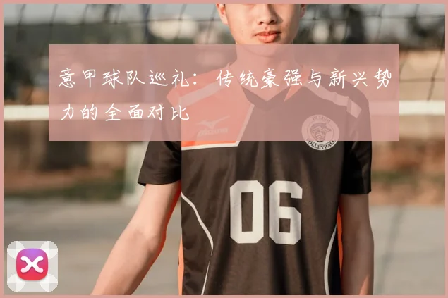 意甲球队巡礼:传统豪强与新兴势力的全面对比