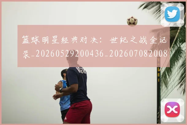 篮球明星经典对决:世纪之战全记录_20260529200436_20260708200802