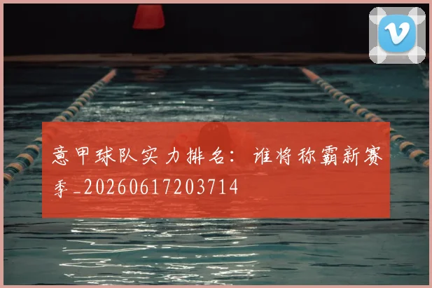 意甲球队实力排名:谁将称霸新赛季_20260617203714