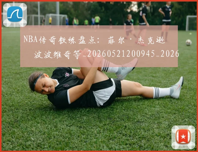 NBA传奇教练盘点：菲尔·杰克逊与波波维奇等_20260521200945_20260714205002