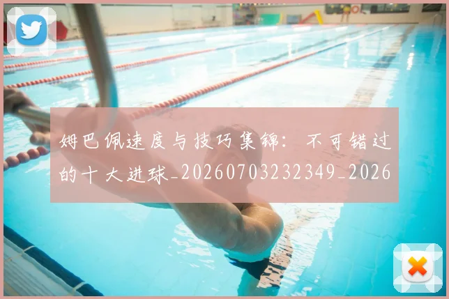 姆巴佩速度与技巧集锦:不可错过的十大进球_20260703232349_20260720191024