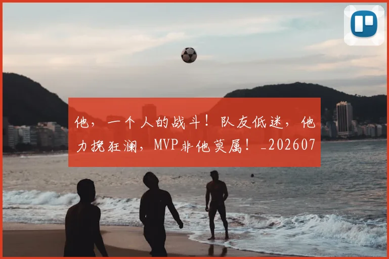 他，一个人的战斗！队友低迷，他力挽狂澜，MVP非他莫属！_20260703213715_20260718003029