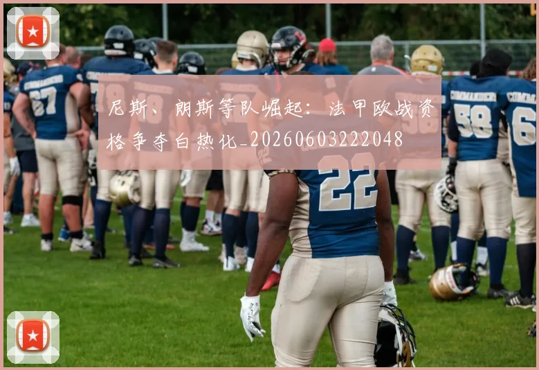 尼斯、朗斯等队崛起：法甲欧战资格争夺白热化_20260603222048