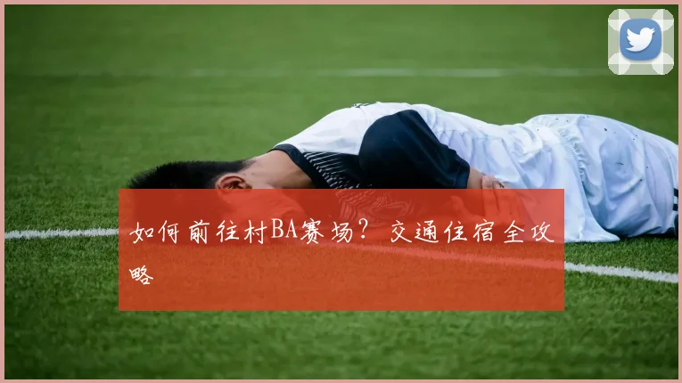 如何前往村BA赛场？交通住宿全攻略