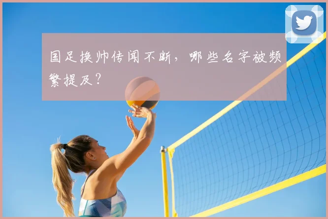 国足换帅传闻不断，哪些名字被频繁提及？