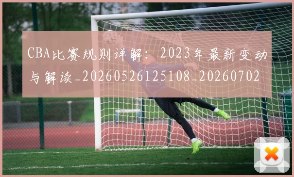 CBA比赛规则详解:2023年最新变动与解读_20260526125108_20260702194408